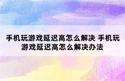 手机玩游戏延迟高怎么解决 手机玩游戏延迟高怎么解决办法